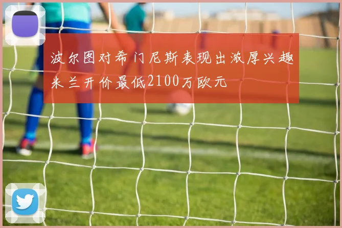 波尔图对希门尼斯表现出浓厚兴趣米兰开价最低2100万欧元