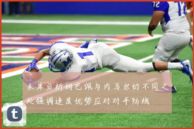 米库分析姆巴佩与内马尔的不同之处强调速度优势应对对手防线