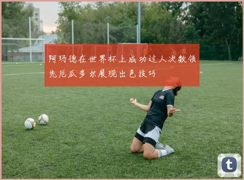阿玛德在世界杯上成功过人次数领先厄瓜多尔展现出色技巧