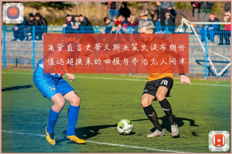 高管直言史蒂文斯决策失误布朗价值远超换来的回报与乔治无人问津