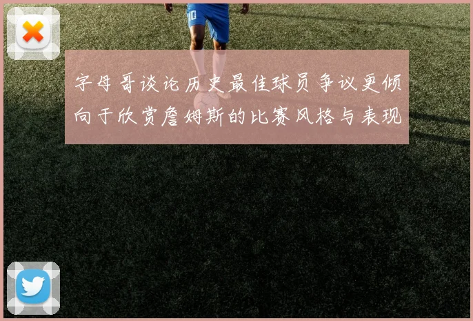 字母哥谈论历史最佳球员争议更倾向于欣赏詹姆斯的比赛风格与表现