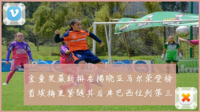 金童奖最新排名揭晓亚马尔荣登榜首埃梅里紧随其后库巴西位列第三