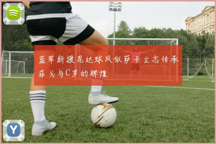 蓝军新援昆达球风似萨卡立志传承菲戈与C罗的辉煌