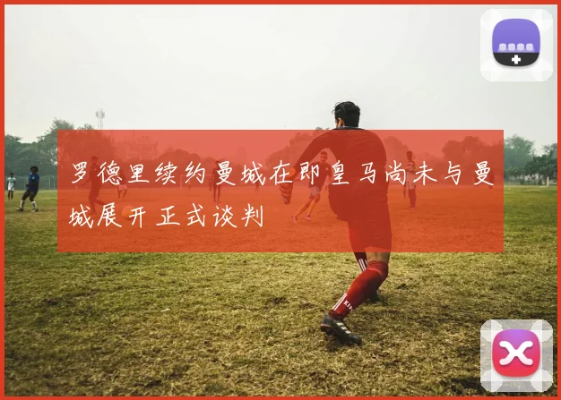 罗德里续约曼城在即皇马尚未与曼城展开正式谈判