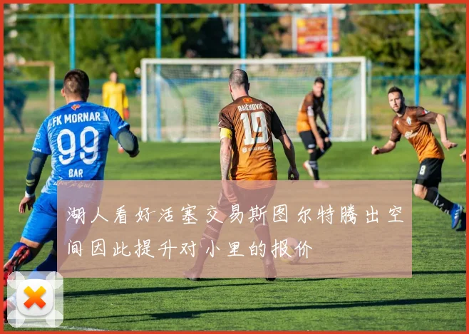 湖人看好活塞交易斯图尔特腾出空间因此提升对小里的报价