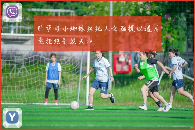 巴萨与小蜘蛛经纪人会面提议遭马竞拒绝引发关注