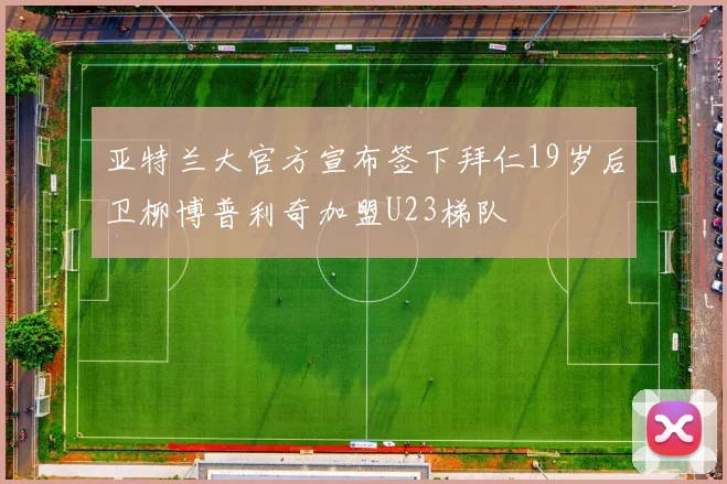亚特兰大官方宣布签下拜仁19岁后卫柳博普利奇加盟U23梯队