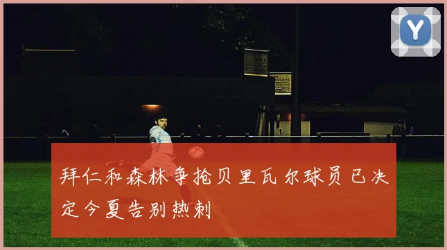 拜仁和森林争抢贝里瓦尔球员已决定今夏告别热刺