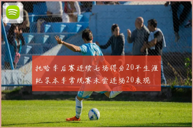 托哈季后赛连续七场得分20平生涯纪录本季常规赛未尝连场20表现