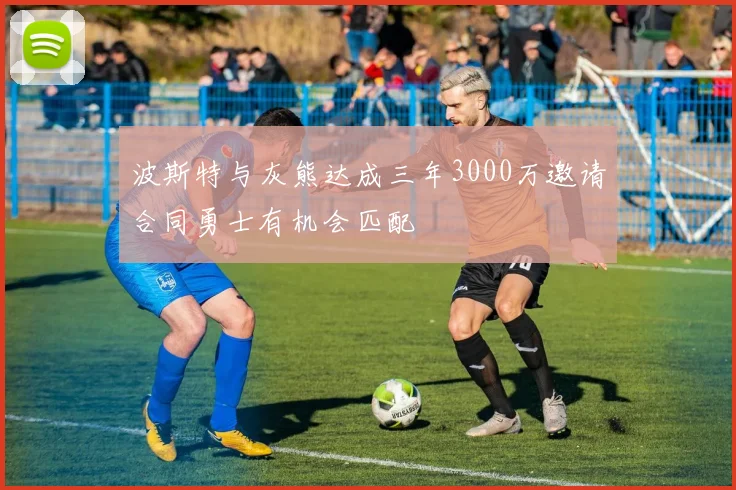 波斯特与灰熊达成三年3000万邀请合同勇士有机会匹配