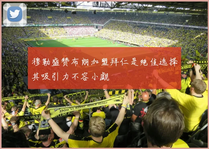 穆勒盛赞布朗加盟拜仁是绝佳选择其吸引力不容小觑