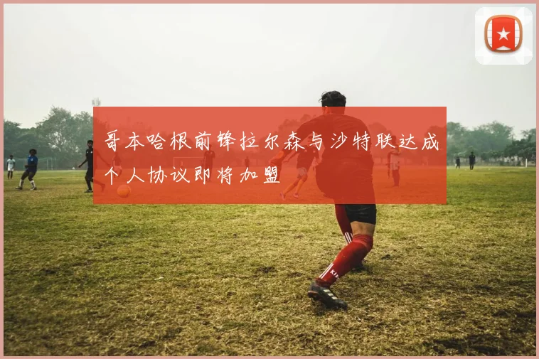 哥本哈根前锋拉尔森与沙特联达成个人协议即将加盟