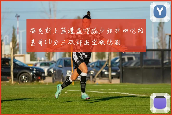 福克斯上篮遭盖帽威少经典回忆约基奇60分三双却成空砍悲剧