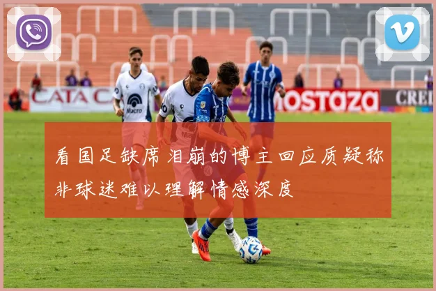 看国足缺席泪崩的博主回应质疑称非球迷难以理解情感深度