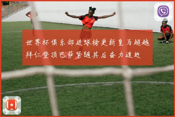 世界杯俱乐部进球榜更新皇马超越拜仁登顶巴萨紧随其后奋力追赶
