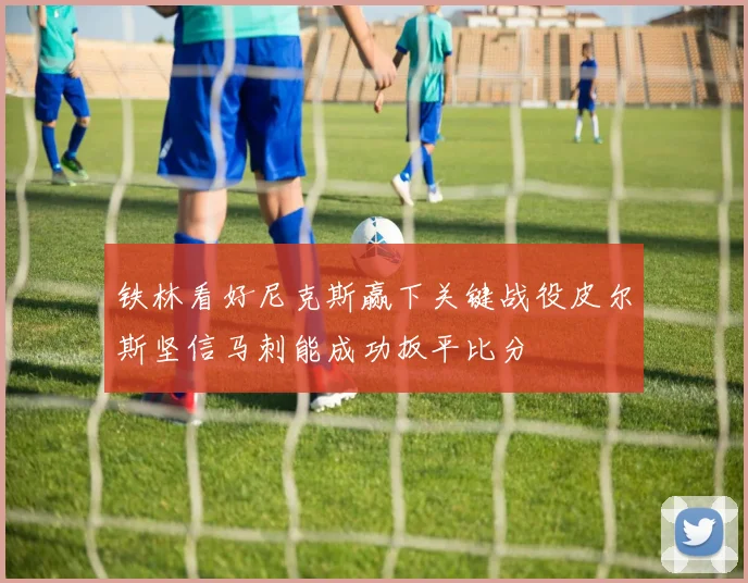 铁林看好尼克斯赢下关键战役皮尔斯坚信马刺能成功扳平比分